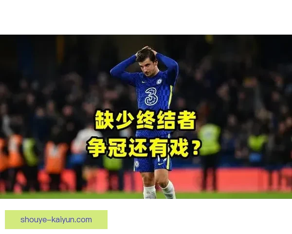 从终结者到组织核心切尔西见证帕尔默核心化进程与进攻责任全面升级